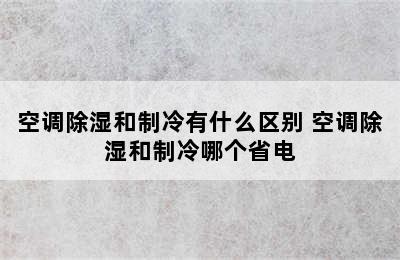 空调除湿和制冷有什么区别 空调除湿和制冷哪个省电